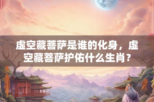 虚空藏菩萨是谁的化身,虚空藏菩萨护佑什么生肖? 虚空藏菩萨是谁的化身,虚空藏菩萨护佑什么生肖?
