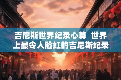 吉尼斯世界纪录心算  世界上最令人脸红的吉尼斯纪录