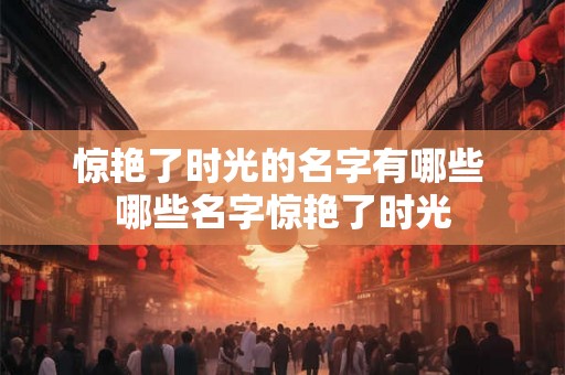 惊艳了时光的名字有哪些 哪些名字惊艳了时光