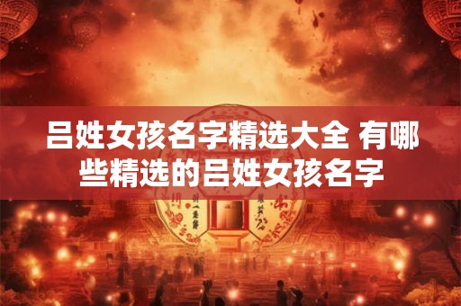 吕姓女孩名字精选大全 有哪些精选的吕姓女孩名字 吕姓女孩名字精选大全 有哪些精选的吕姓女孩名字