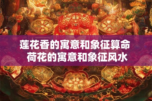 莲花香的寓意和象征算命  荷花的寓意和象征风水