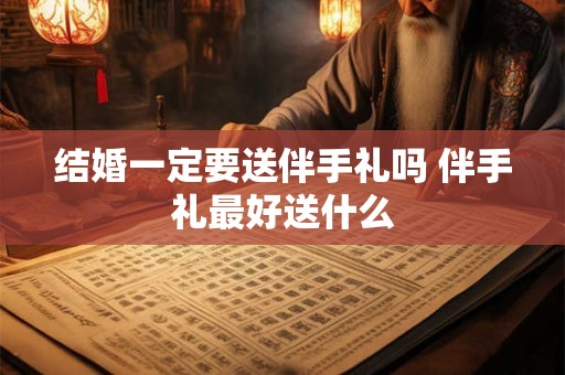 结婚一定要送伴手礼吗 伴手礼最好送什么 结婚一定要送伴手礼吗 伴手礼最好送什么