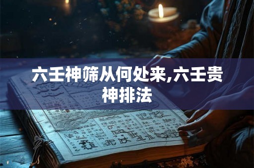 六壬神筛从何处来,六壬贵神排法 六壬神筛从何处来,六壬贵神排法