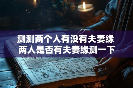 测测两个人有没有夫妻缘 两人是否有夫妻缘测一下 测测两个人有没有夫妻缘 两人是否有夫妻缘测一下