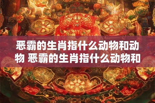 恶霸的生肖指什么动物和动物 恶霸的生肖指什么动物和动物的生肖