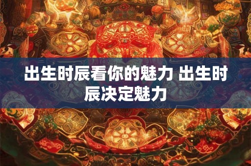 出生时辰看你的魅力 出生时辰决定魅力 出生时辰看你的魅力 出生时辰决定魅力