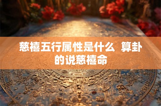 慈禧五行属性是什么  算卦的说慈禧命