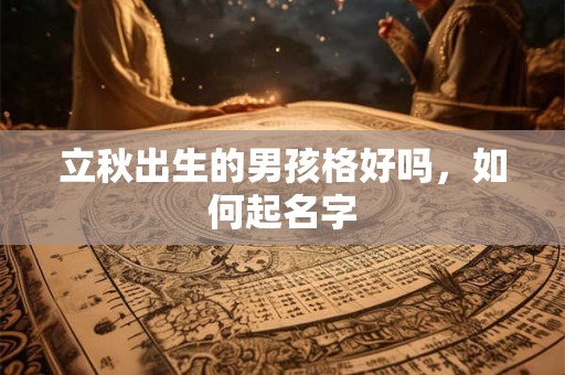 立秋出生的男孩格好吗,如何起名字 立秋出生的男孩格好吗,如何起名字