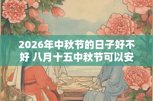 2026年中秋节的日子好不好 八月十五中秋节可以安床吗