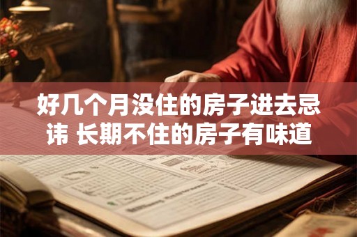 好几个月没住的房子进去忌讳 长期不住的房子有味道怎么办