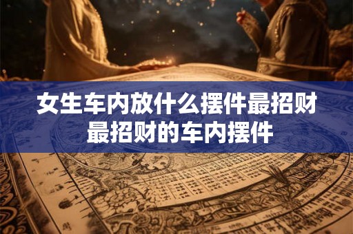 女生车内放什么摆件最招财 最招财的车内摆件