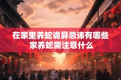 在家里养蛇诡异忌讳有哪些 家养蛇需注意什么