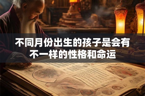 不同月份出生的孩子是会有不一样的性格和命运