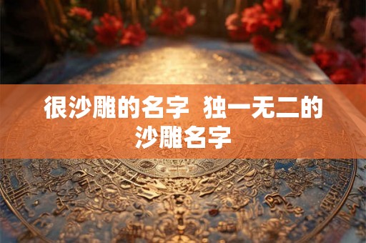 很沙雕的名字  独一无二的沙雕名字