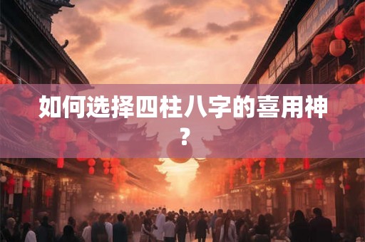 如何选择四柱八字的喜用神？