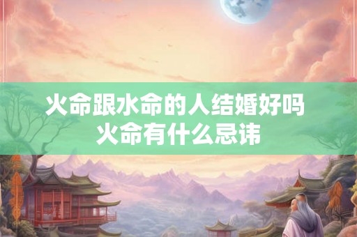 火命跟水命的人结婚好吗 火命有什么忌讳