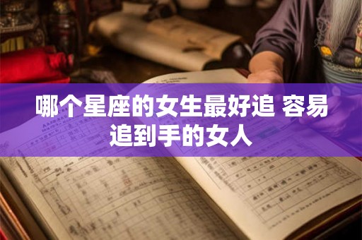 哪个星座的女生最好追 容易追到手的女人