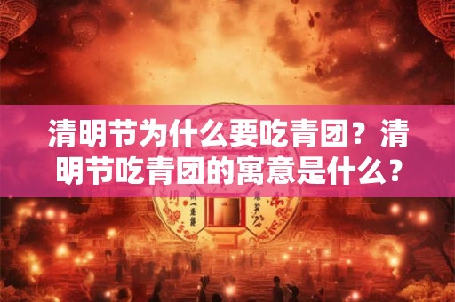 清明节为什么要吃青团？清明节吃青团的寓意是什么？