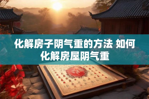 化解房子阴气重的方法 如何化解房屋阴气重