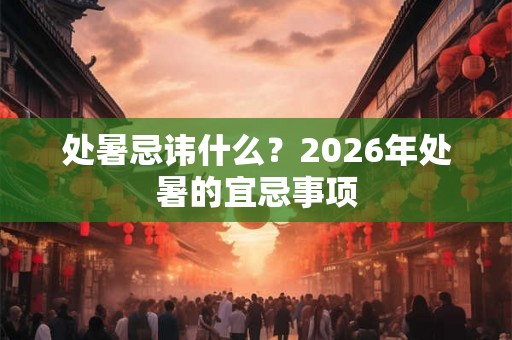 处暑忌讳什么？2026年处暑的宜忌事项