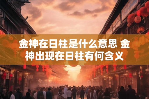 金神在日柱是什么意思 金神出现在日柱有何含义