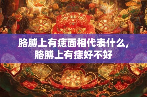 胳膊上有痣面相代表什么,胳膊上有痣好不好