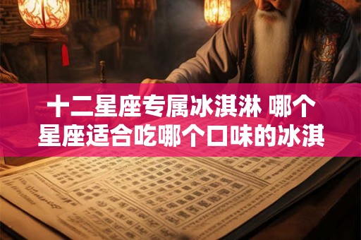 十二星座专属冰淇淋 哪个星座适合吃哪个口味的冰淇淋