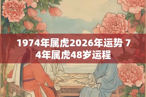 1974年属虎2026年运势 74年属虎48岁运程