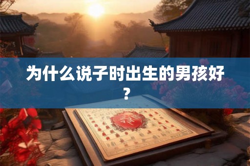 为什么说子时出生的男孩好? 为什么说子时出生的男孩好?