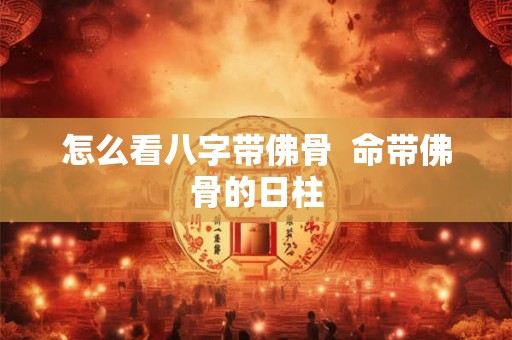 怎么看八字带佛骨  命带佛骨的日柱