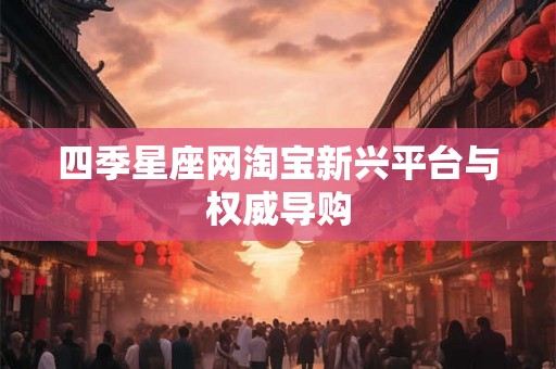 四季星座网淘宝新兴平台与权威导购