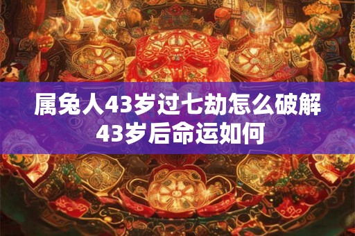 属兔人43岁过七劫怎么破解 43岁后命运如何