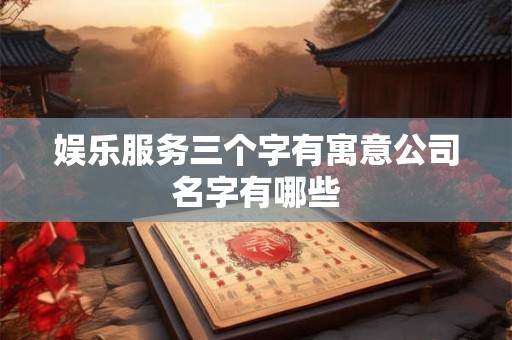 娱乐服务三个字有寓意公司名字有哪些 娱乐服务三个字有寓意公司名字有哪些