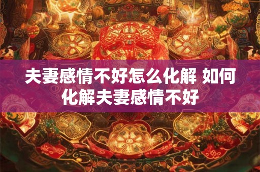 夫妻感情不好怎么化解 如何化解夫妻感情不好