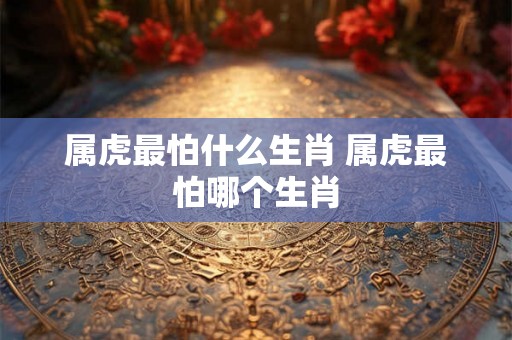 属虎最怕什么生肖 属虎最怕哪个生肖