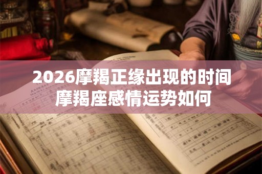 2026摩羯正缘出现的时间 摩羯座感情运势如何