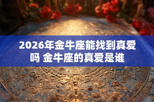 2026年金牛座能找到真爱吗 金牛座的真爱是谁