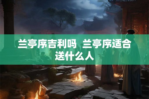 兰亭序吉利吗  兰亭序适合送什么人