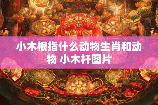 小木根指什么动物生肖和动物 小木杆图片