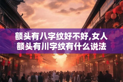 额头有八字纹好不好,女人额头有川字纹有什么说法