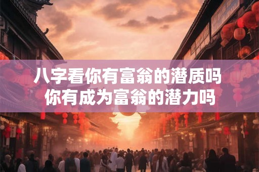 八字看你有富翁的潜质吗 你有成为富翁的潜力吗 八字看你有富翁的潜质吗 你有成为富翁的潜力吗