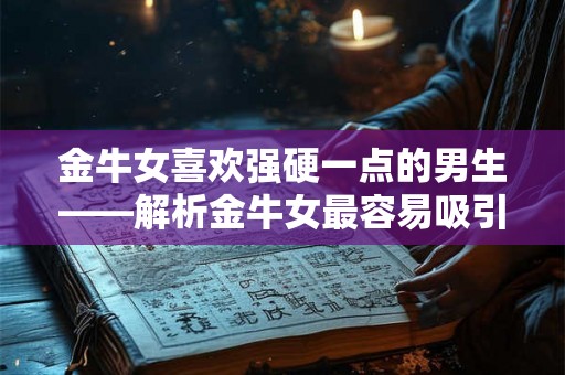 金牛女喜欢强硬一点的男生——解析金牛女最容易吸引哪类男生 金牛女喜欢强硬一点的男生——解析金牛女最容易吸引哪类男生