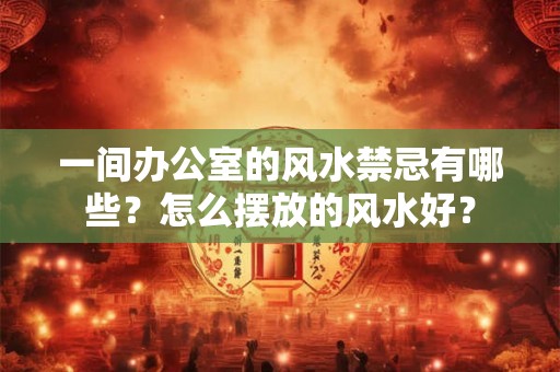 一间办公室的风水禁忌有哪些？怎么摆放的风水好？