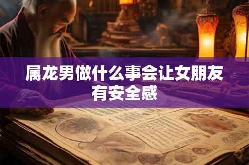 属龙男做什么事会让女朋友有安全感