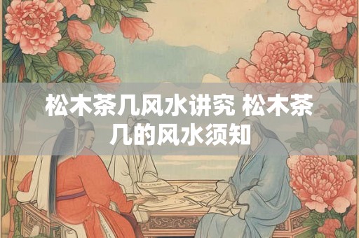 松木茶几风水讲究 松木茶几的风水须知