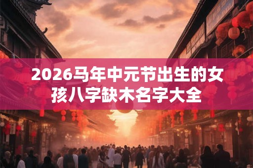 2026马年中元节出生的女孩八字缺木名字大全