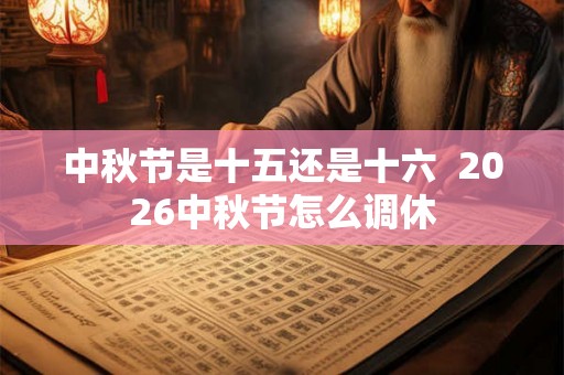 中秋节是十五还是十六  2026中秋节怎么调休
