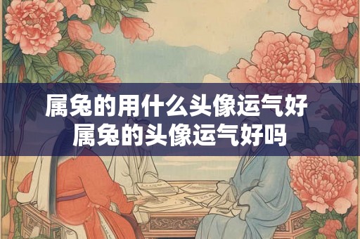 属兔的用什么头像运气好 属兔的头像运气好吗