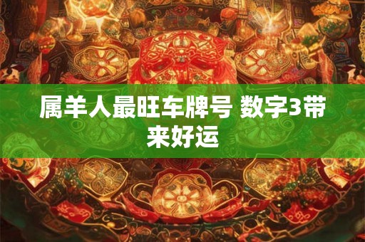 属羊人最旺车牌号 数字3带来好运 属羊人最旺车牌号 数字3带来好运
