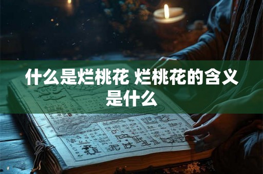 什么是烂桃花 烂桃花的含义是什么 什么是烂桃花 烂桃花的含义是什么